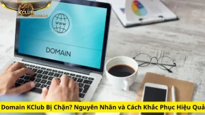 Domain KClub Bị Chặn? Nguyên Nhân và Cách Khắc Phục Hiệu Quả